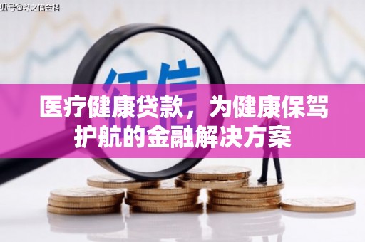 龙川医疗健康贷款，为健康保驾护航的金融解决方案