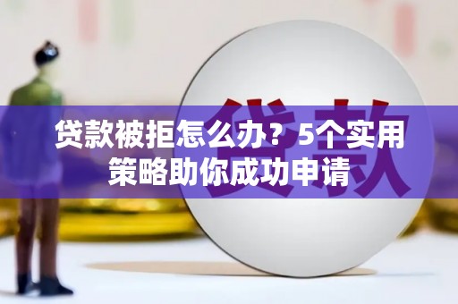 龙川贷款被拒怎么办？5个实用策略助你成功申请