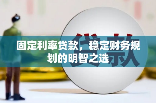 龙川固定利率贷款，稳定财务规划的明智之选