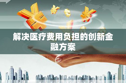 龙川解决医疗费用负担的创新金融方案
