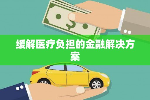 龙川缓解医疗负担的金融解决方案