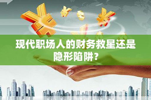 龙川现代职场人的财务救星还是隐形陷阱？